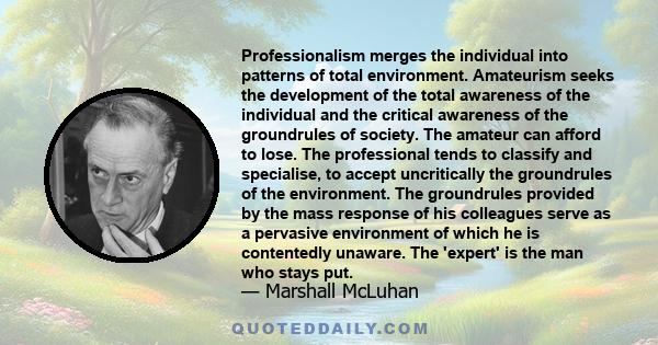 Professionalism merges the individual into patterns of total environment. Amateurism seeks the development of the total awareness of the individual and the critical awareness of the groundrules of society. The amateur