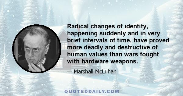 Radical changes of identity, happening suddenly and in very brief intervals of time, have proved more deadly and destructive of human values than wars fought with hardware weapons.