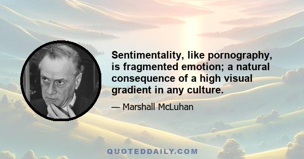 Sentimentality, like pornography, is fragmented emotion; a natural consequence of a high visual gradient in any culture.