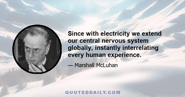 Since with electricity we extend our central nervous system globally, instantly interrelating every human experience.