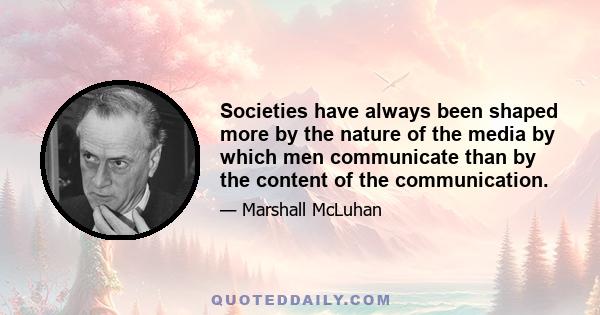 Societies have always been shaped more by the nature of the media by which men communicate than by the content of the communication.