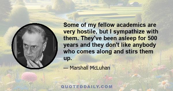 Some of my fellow academics are very hostile, but I sympathize with them. They've been asleep for 500 years and they don't like anybody who comes along and stirs them up.