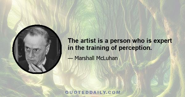 The artist is a person who is expert in the training of perception.