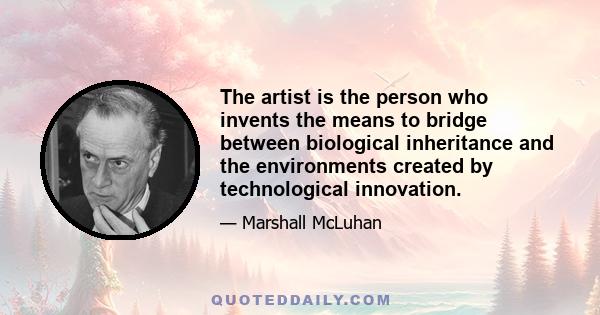 The artist is the person who invents the means to bridge between biological inheritance and the environments created by technological innovation.