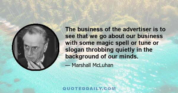 The business of the advertiser is to see that we go about our business with some magic spell or tune or slogan throbbing quietly in the background of our minds.