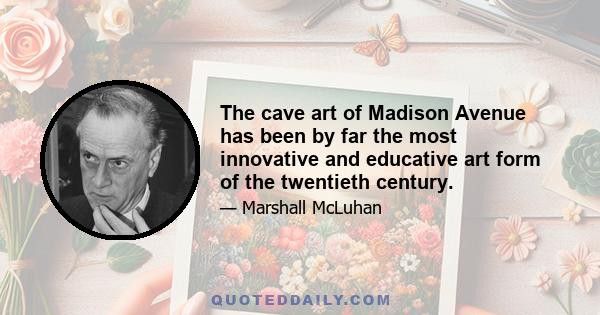 The cave art of Madison Avenue has been by far the most innovative and educative art form of the twentieth century.