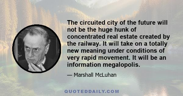 The circuited city of the future will not be the huge hunk of concentrated real estate created by the railway. It will take on a totally new meaning under conditions of very rapid movement. It will be an information