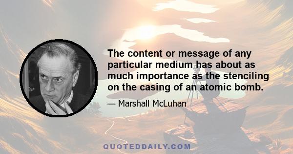 The content or message of any particular medium has about as much importance as the stenciling on the casing of an atomic bomb.