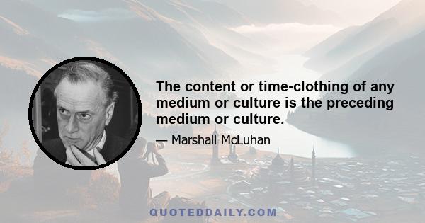 The content or time-clothing of any medium or culture is the preceding medium or culture.