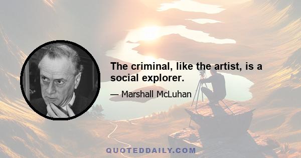 The criminal, like the artist, is a social explorer.