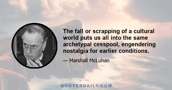 The fall or scrapping of a cultural world puts us all into the same archetypal cesspool, engendering nostalgia for earlier conditions.