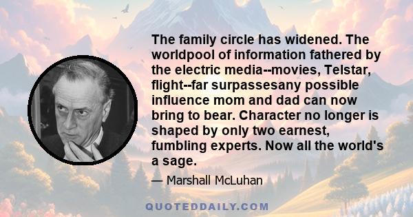 The family circle has widened. The worldpool of information fathered by the electric media--movies, Telstar, flight--far surpassesany possible influence mom and dad can now bring to bear. Character no longer is shaped