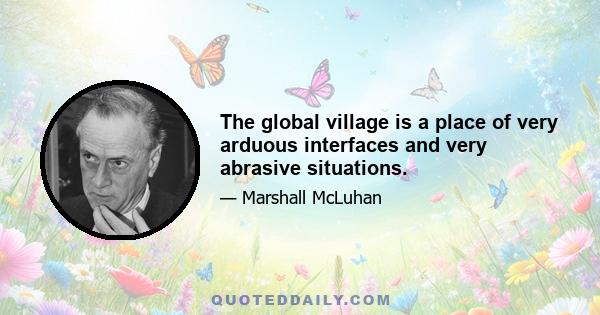 The global village is a place of very arduous interfaces and very abrasive situations.