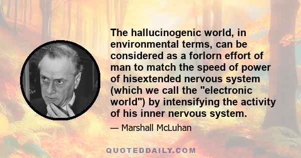 The hallucinogenic world, in environmental terms, can be considered as a forlorn effort of man to match the speed of power of hisextended nervous system (which we call the electronic world) by intensifying the activity