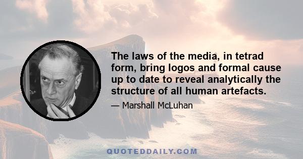 The laws of the media, in tetrad form, bring logos and formal cause up to date to reveal analytically the structure of all human artefacts.