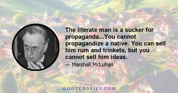 The literate man is a sucker for propaganda...You cannot propagandize a native. You can sell him rum and trinkets, but you cannot sell him ideas.