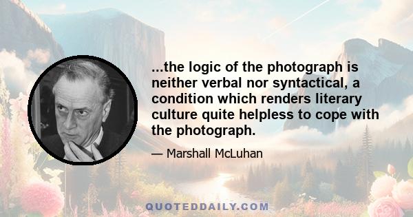 ...the logic of the photograph is neither verbal nor syntactical, a condition which renders literary culture quite helpless to cope with the photograph.