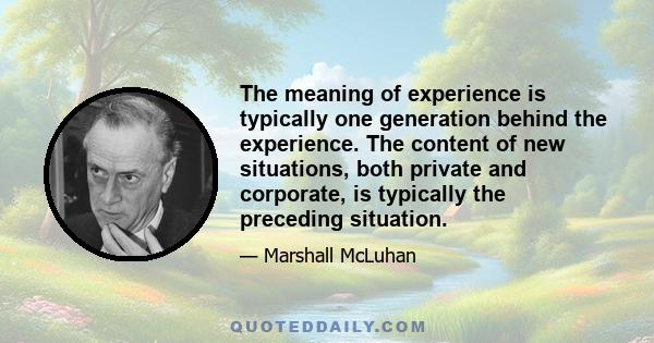 The meaning of experience is typically one generation behind the experience. The content of new situations, both private and corporate, is typically the preceding situation.