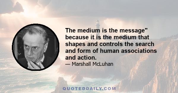 The medium is the message because it is the medium that shapes and controls the search and form of human associations and action.