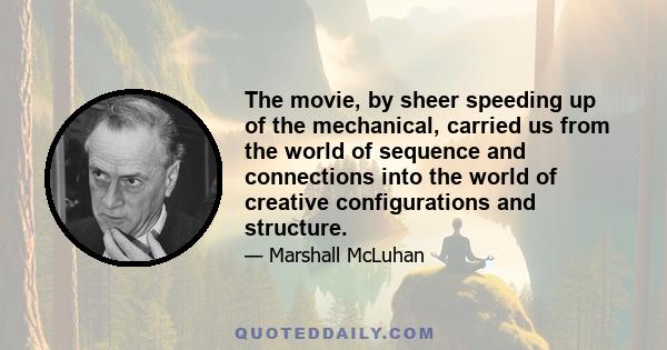 The movie, by sheer speeding up of the mechanical, carried us from the world of sequence and connections into the world of creative configurations and structure.