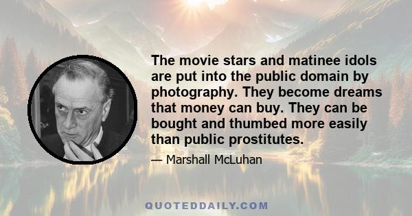 The movie stars and matinee idols are put into the public domain by photography. They become dreams that money can buy. They can be bought and thumbed more easily than public prostitutes.