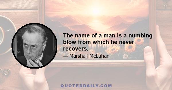 The name of a man is a numbing blow from which he never recovers.