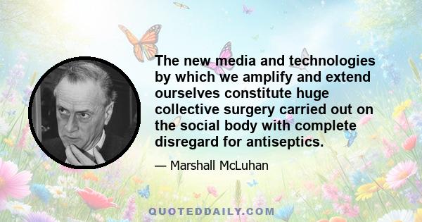 The new media and technologies by which we amplify and extend ourselves constitute huge collective surgery carried out on the social body with complete disregard for antiseptics.