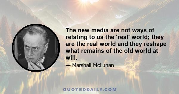 The new media are not ways of relating to us the 'real' world; they are the real world and they reshape what remains of the old world at will.