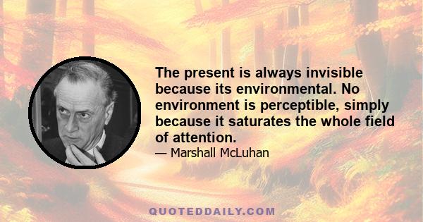 The present is always invisible because its environmental. No environment is perceptible, simply because it saturates the whole field of attention.