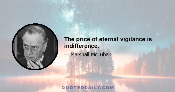 The price of eternal vigilance is indifference.