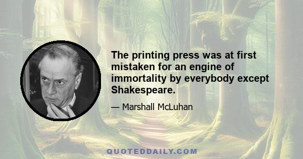 The printing press was at first mistaken for an engine of immortality by everybody except Shakespeare.