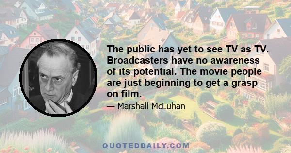 The public has yet to see TV as TV. Broadcasters have no awareness of its potential. The movie people are just beginning to get a grasp on film.