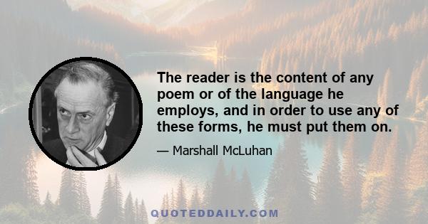 The reader is the content of any poem or of the language he employs, and in order to use any of these forms, he must put them on.