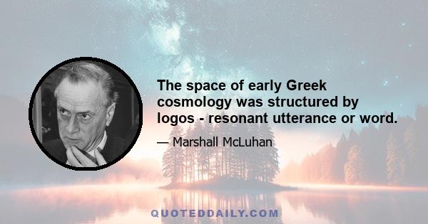 The space of early Greek cosmology was structured by logos - resonant utterance or word.