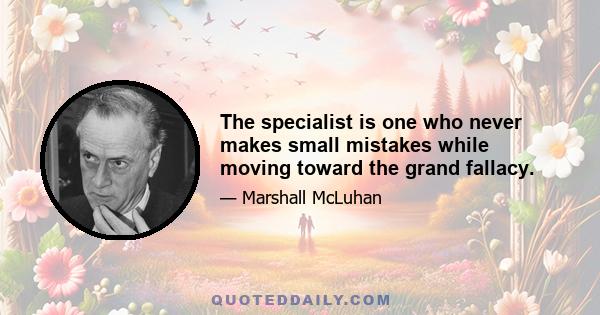 The specialist is one who never makes small mistakes while moving toward the grand fallacy.