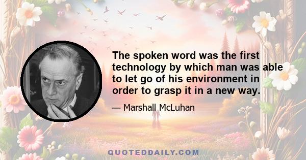 The spoken word was the first technology by which man was able to let go of his environment in order to grasp it in a new way.