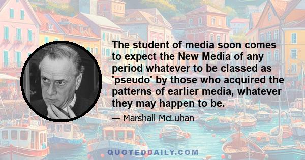 The student of media soon comes to expect the New Media of any period whatever to be classed as 'pseudo' by those who acquired the patterns of earlier media, whatever they may happen to be.