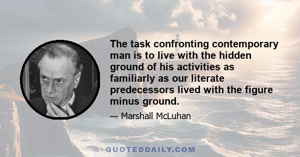 The task confronting contemporary man is to live with the hidden ground of his activities as familiarly as our literate predecessors lived with the figure minus ground.