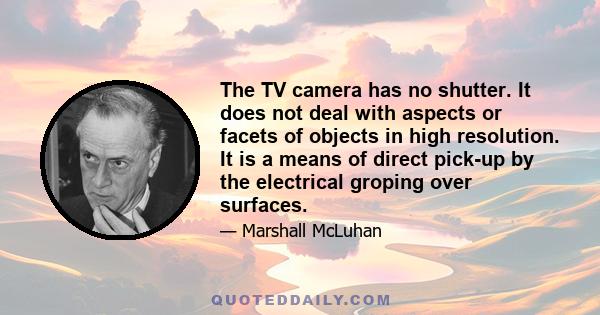 The TV camera has no shutter. It does not deal with aspects or facets of objects in high resolution. It is a means of direct pick-up by the electrical groping over surfaces.