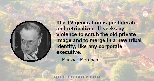 The TV generation is postliterate and retribalized. It seeks by violence to scrub the old private image and to merge in a new tribal identity, like any corporate executive.