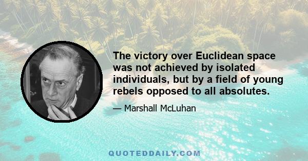 The victory over Euclidean space was not achieved by isolated individuals, but by a field of young rebels opposed to all absolutes.