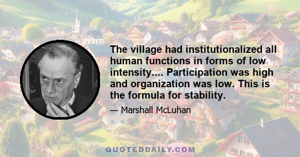 The village had institutionalized all human functions in forms of low intensity.... Participation was high and organization was low. This is the formula for stability.