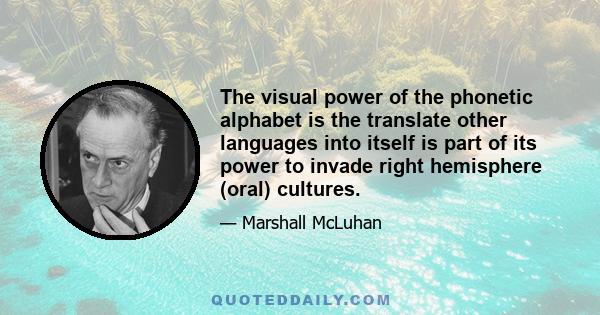 The visual power of the phonetic alphabet is the translate other languages into itself is part of its power to invade right hemisphere (oral) cultures.