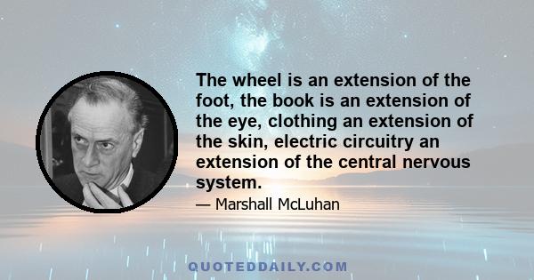 The wheel is an extension of the foot, the book is an extension of the eye, clothing an extension of the skin, electric circuitry an extension of the central nervous system.