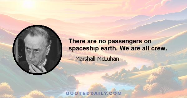 There are no passengers on spaceship earth. We are all crew.