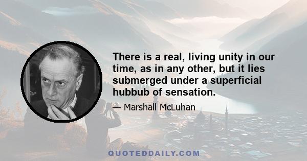 There is a real, living unity in our time, as in any other, but it lies submerged under a superficial hubbub of sensation.