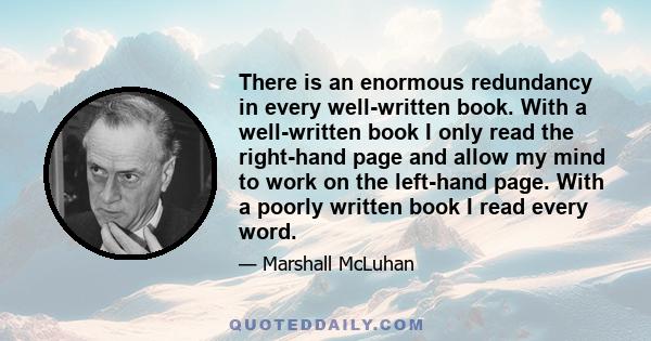 There is an enormous redundancy in every well-written book. With a well-written book I only read the right-hand page and allow my mind to work on the left-hand page. With a poorly written book I read every word.