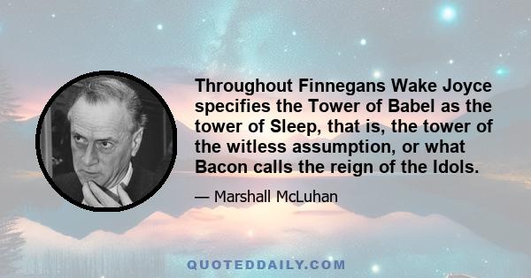 Throughout Finnegans Wake Joyce specifies the Tower of Babel as the tower of Sleep, that is, the tower of the witless assumption, or what Bacon calls the reign of the Idols.