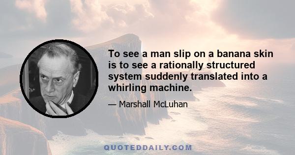 To see a man slip on a banana skin is to see a rationally structured system suddenly translated into a whirling machine.