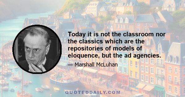 Today it is not the classroom nor the classics which are the repositories of models of eloquence, but the ad agencies.